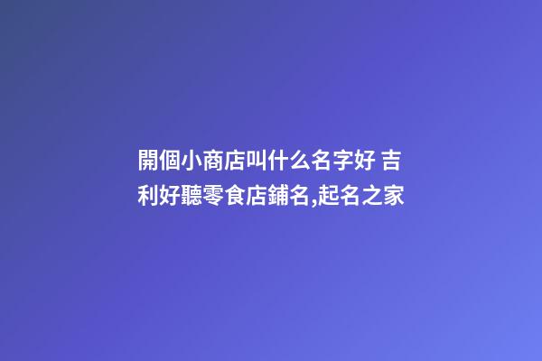 開個小商店叫什么名字好 吉利好聽零食店鋪名,起名之家-第1張-店鋪起名-玄機派